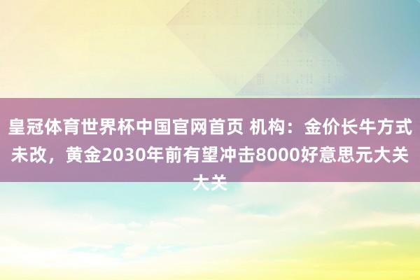 皇冠体育世界杯中国官网首页 机构:金价长牛方式未改,黄金2030年前有望冲击8000好意思元大关