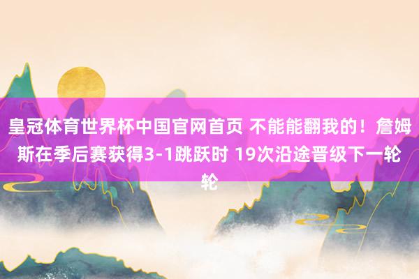 皇冠体育世界杯中国官网首页 不能能翻我的！詹姆斯在季后赛获得3-1跳跃时 19次沿途晋级下一轮