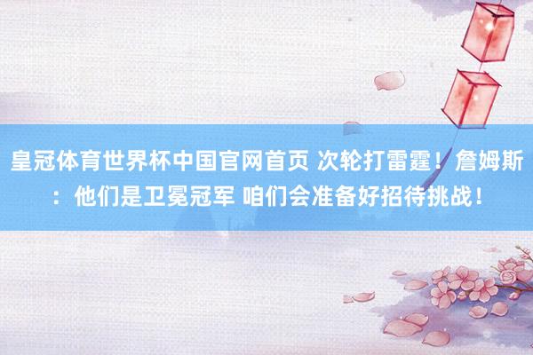 皇冠体育世界杯中国官网首页 次轮打雷霆!詹姆斯:他们是卫冕冠军 咱们会准备好招待挑战!