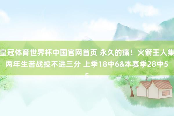 皇冠体育世界杯中国官网首页 永久的痛！火箭王人集两年生苦战投不进三分 上季18中6&本赛季28中5