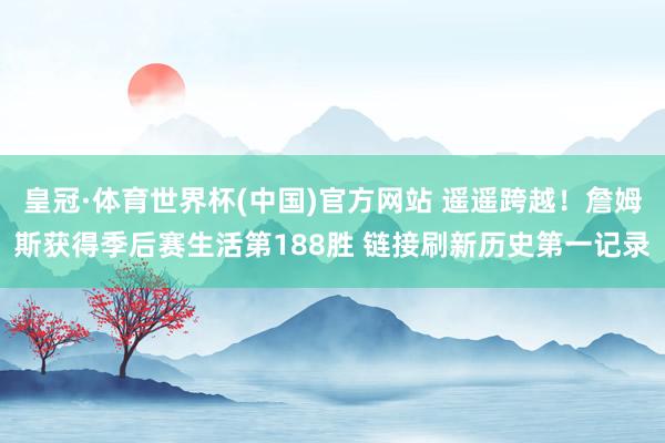 皇冠·体育世界杯(中国)官方网站 遥遥跨越！詹姆斯获得季后赛生活第188胜 链接刷新历史第一记录