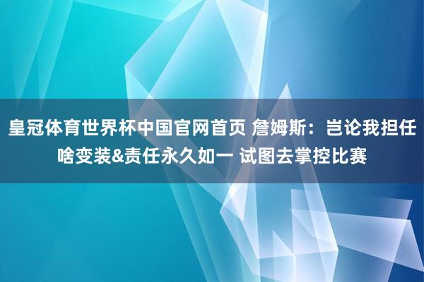 皇冠体育世界杯中国官网首页 詹姆斯：岂论我担任啥变装&责任永久如一 试图去掌控比赛