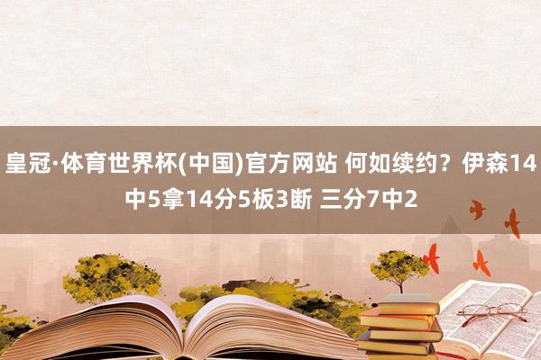 皇冠·体育世界杯(中国)官方网站 何如续约？伊森14中5拿14分5板3断 三分7中2