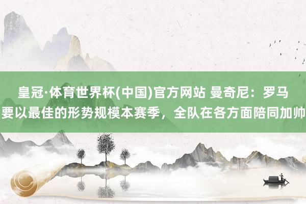 皇冠·体育世界杯(中国)官方网站 曼奇尼:罗马要以最佳的形势规模本赛季,全队在各方面陪同加帅