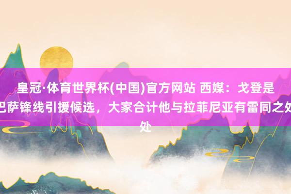 皇冠·体育世界杯(中国)官方网站 西媒:戈登是巴萨锋线引援候选,大家合计他与拉菲尼亚有雷同之处
