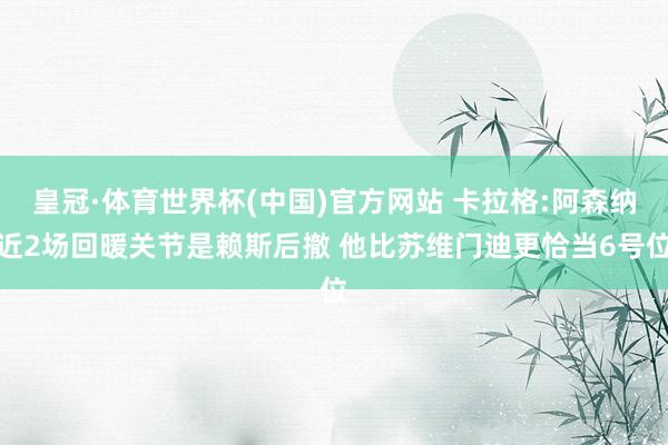 皇冠·体育世界杯(中国)官方网站 卡拉格:阿森纳近2场回暖关节是赖斯后撤 他比苏维门迪更恰当6号位