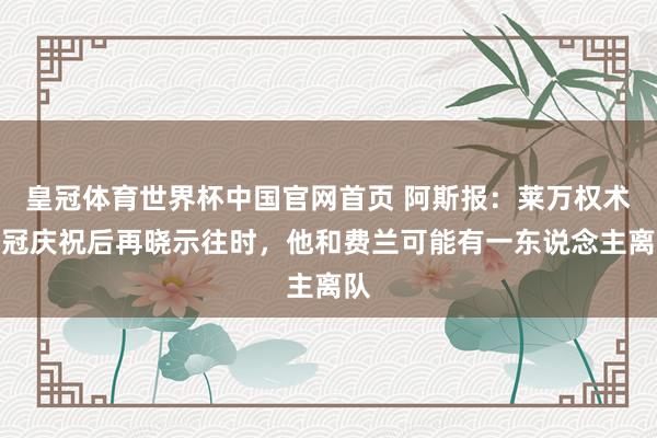 皇冠体育世界杯中国官网首页 阿斯报：莱万权术夺冠庆祝后再晓示往时，他和费兰可能有一东说念主离队