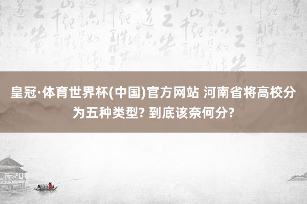 皇冠·体育世界杯(中国)官方网站 河南省将高校分为五种类型? 到底该奈何分?