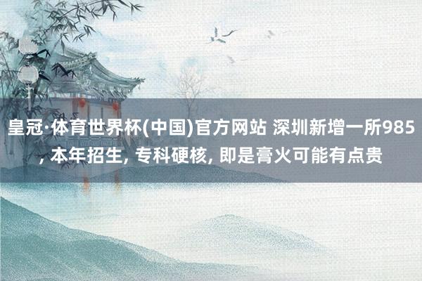 皇冠·体育世界杯(中国)官方网站 深圳新增一所985, 本年招生, 专科硬核, 即是膏火可能有点贵