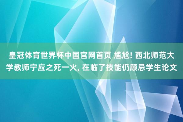 皇冠体育世界杯中国官网首页 尴尬! 西北师范大学教师宁应之死一火， 在临了技能仍顾忌学生论文