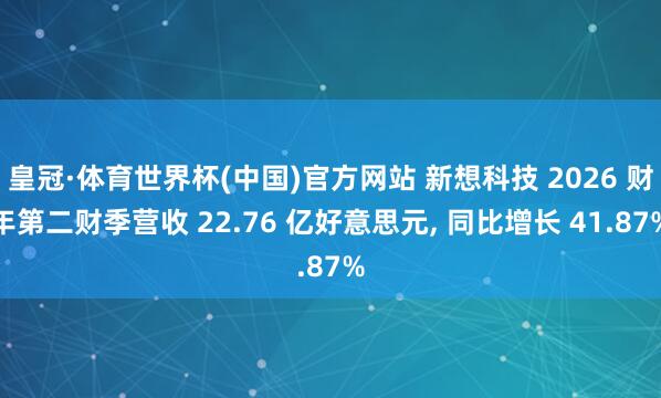 皇冠·体育世界杯(中国)官方网站 新想科技 2026 财年第二财季营收 22.76 亿好意思元, 同比增长 41.87%