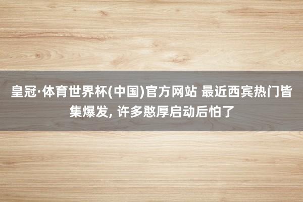 皇冠·体育世界杯(中国)官方网站 最近西宾热门皆集爆发, 许多憨厚启动后怕了