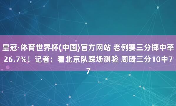 皇冠·体育世界杯(中国)官方网站 老例赛三分掷中率26.7%！记者：看北京队踩场测验 周琦三分10中7