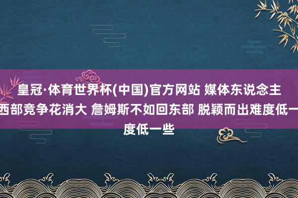 皇冠·体育世界杯(中国)官方网站 媒体东说念主:西部竞争花消大 詹姆斯不如回东部 脱颖而出难度低一些