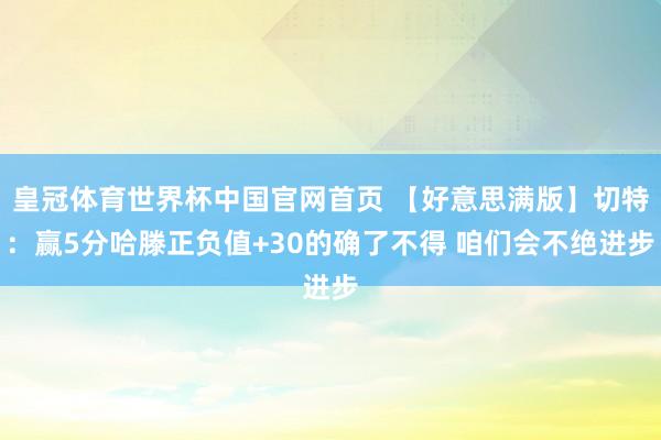 皇冠体育世界杯中国官网首页 【好意思满版】切特:赢5分哈滕正负值+30的确了不得 咱们会不绝进步