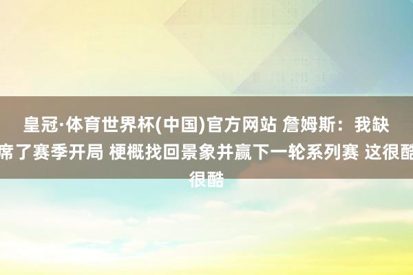 皇冠·体育世界杯(中国)官方网站 詹姆斯：我缺席了赛季开局 梗概找回景象并赢下一轮系列赛 这很酷