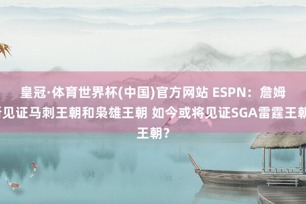 皇冠·体育世界杯(中国)官方网站 ESPN：詹姆斯见证马刺王朝和枭雄王朝 如今或将见证SGA雷霆王朝？