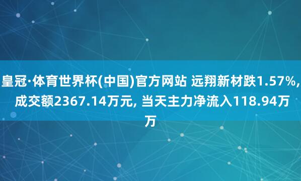 皇冠·体育世界杯(中国)官方网站 远翔新材跌1.57%, 成交额2367.14万元, 当天主力净流入118.94万