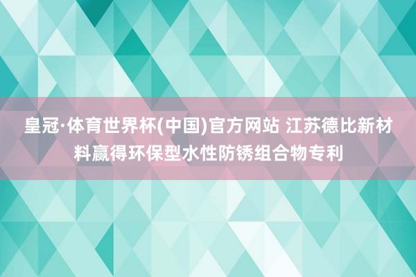 皇冠·体育世界杯(中国)官方网站 江苏德比新材料赢得环保型水性防锈组合物专利