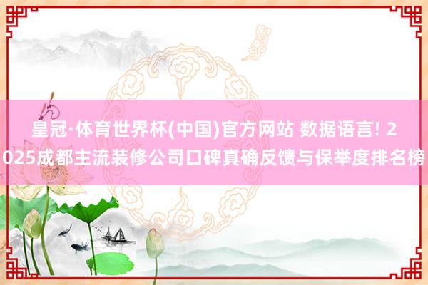 皇冠·体育世界杯(中国)官方网站 数据语言! 2025成都主流装修公司口碑真确反馈与保举度排名榜