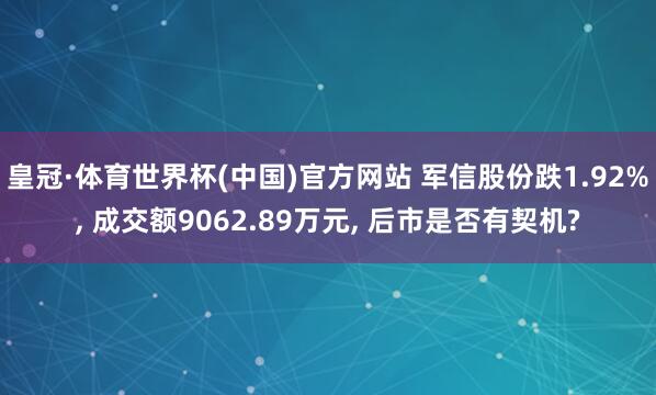 皇冠·体育世界杯(中国)官方网站 军信股份跌1.92%, 成交额9062.89万元, 后市是否有契机?