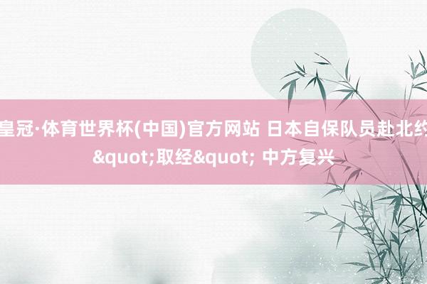 皇冠·体育世界杯(中国)官方网站 日本自保队员赴北约"取经" 中方复兴