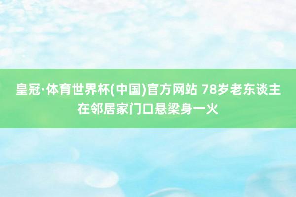 皇冠·体育世界杯(中国)官方网站 78岁老东谈主在邻居家门口悬梁身一火