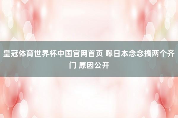 皇冠体育世界杯中国官网首页 曝日本念念搞两个齐门 原因公开
