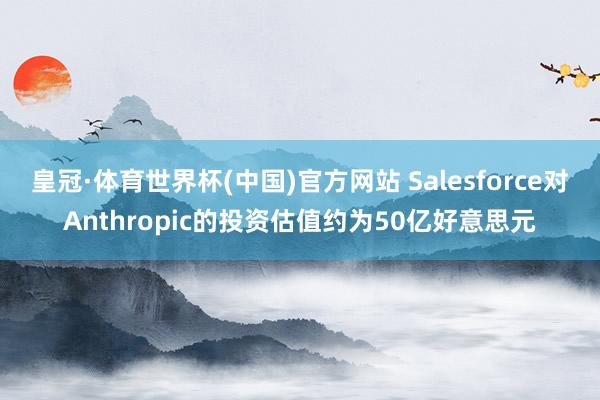 皇冠·体育世界杯(中国)官方网站 Salesforce对Anthropic的投资估值约为50亿好意思元