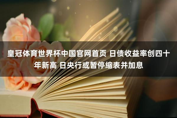 皇冠体育世界杯中国官网首页 日债收益率创四十年新高 日央行或暂停缩表并加息