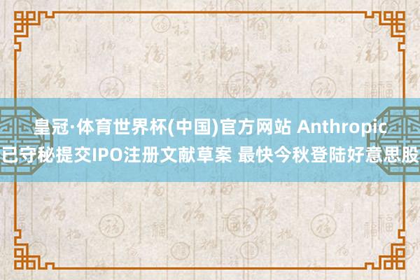 皇冠·体育世界杯(中国)官方网站 Anthropic已守秘提交IPO注册文献草案 最快今秋登陆好意思股