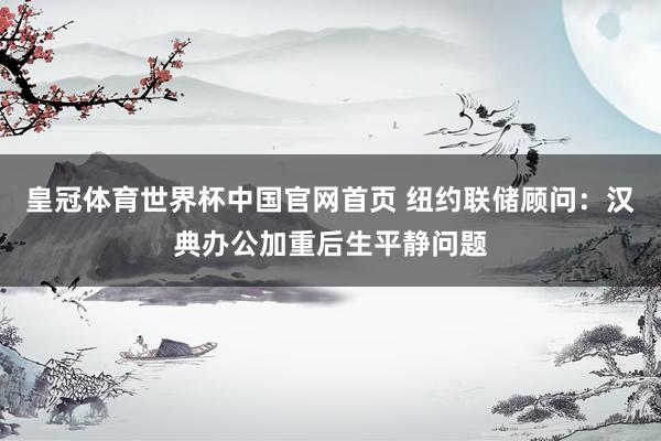 皇冠体育世界杯中国官网首页 纽约联储顾问:汉典办公加重后生平静问题