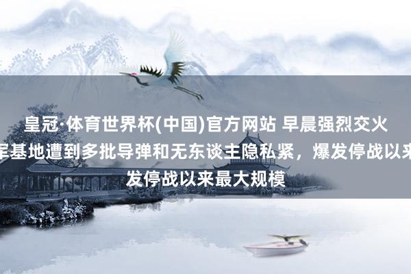 皇冠·体育世界杯(中国)官方网站 早晨强烈交火!好意思军基地遭到多批导弹和无东谈主隐私紧,爆发停战以来最大规模