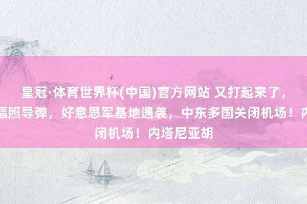 皇冠·体育世界杯(中国)官方网站 又打起来了,好意思伊辐照导弹,好意思军基地遇袭,中东多国关闭机场!内塔尼亚胡