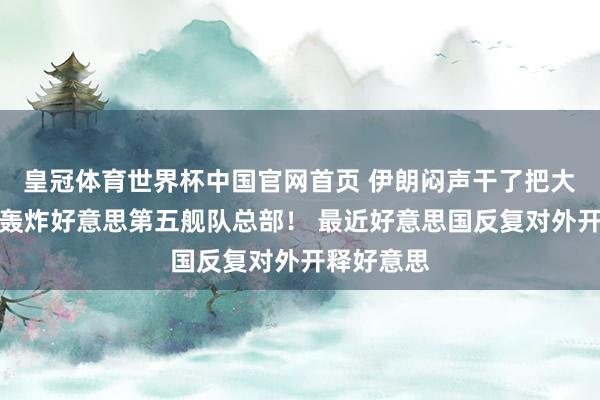 皇冠体育世界杯中国官网首页 伊朗闷声干了把大的，凌晨轰炸好意思第五舰队总部！ 最近好意思国反复对外开释好意思