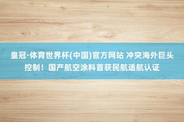 皇冠·体育世界杯(中国)官方网站 冲突海外巨头控制!国产航空涂料首获民航适航认证