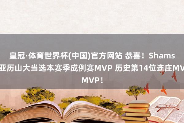 皇冠·体育世界杯(中国)官方网站 恭喜!Shams:亚历山大当选本赛季成例赛MVP 历史第14位连庄MVP!