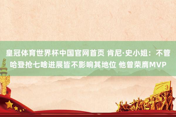 皇冠体育世界杯中国官网首页 肯尼·史小姐:不管哈登抢七啥进展皆不影响其地位 他曾荣膺MVP