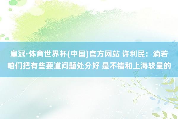 皇冠·体育世界杯(中国)官方网站 许利民：淌若咱们把有些要道问题处分好 是不错和上海较量的