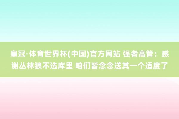 皇冠·体育世界杯(中国)官方网站 强者高管:感谢丛林狼不选库里 咱们皆念念送其一个适度了