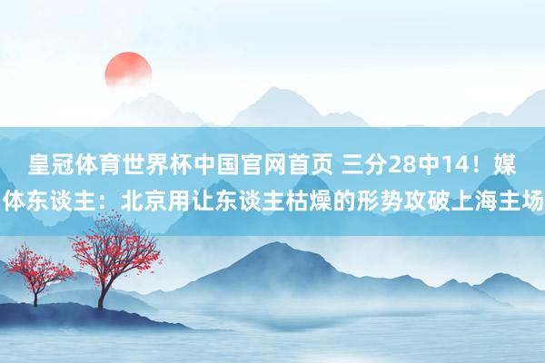 皇冠体育世界杯中国官网首页 三分28中14!媒体东谈主:北京用让东谈主枯燥的形势攻破上海主场