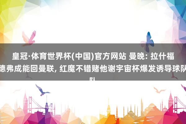 皇冠·体育世界杯(中国)官方网站 曼晚: 拉什福德弗成能回曼联, 红魔不错赌他谢宇宙杯爆发诱导球队