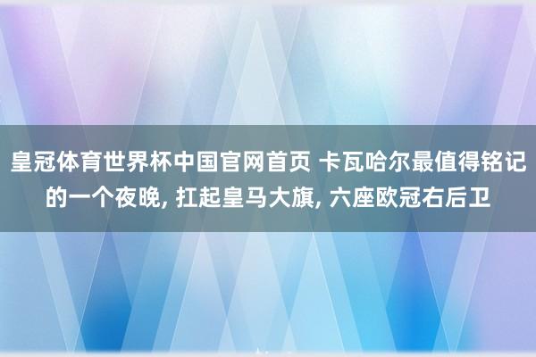 皇冠体育世界杯中国官网首页 卡瓦哈尔最值得铭记的一个夜晚， 扛起皇马大旗， 六座欧冠右后卫