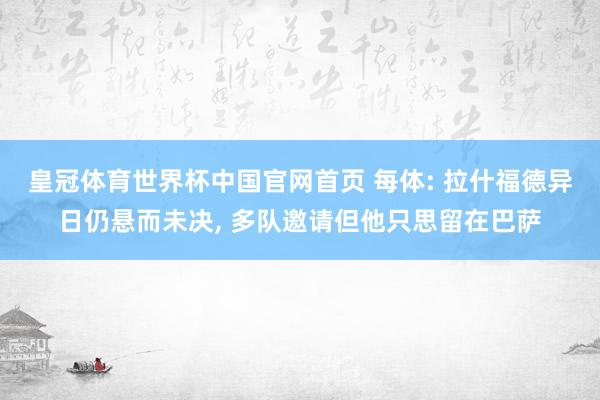 皇冠体育世界杯中国官网首页 每体: 拉什福德异日仍悬而未决, 多队邀请但他只思留在巴萨
