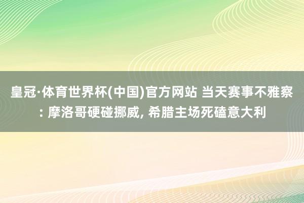 皇冠·体育世界杯(中国)官方网站 当天赛事不雅察: 摩洛哥硬碰挪威, 希腊主场死磕意大利