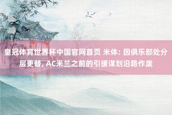 皇冠体育世界杯中国官网首页 米体: 因俱乐部处分层更替， AC米兰之前的引援谋划沿路作废