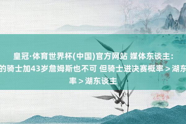 皇冠·体育世界杯(中国)官方网站 媒体东谈主：目下的骑士加43岁詹姆斯也不可 但骑士进决赛概率＞湖东谈主