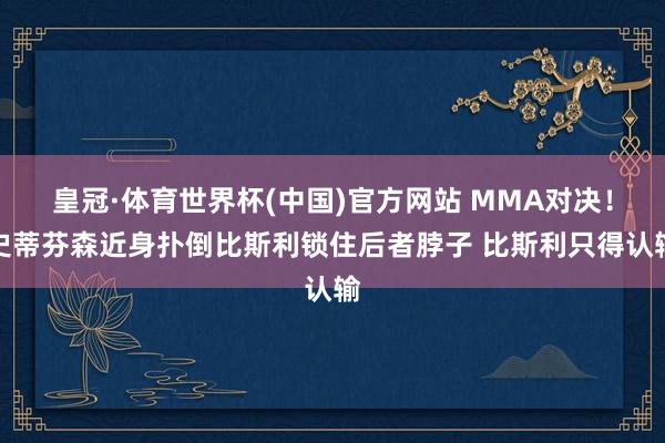 皇冠·体育世界杯(中国)官方网站 MMA对决!史蒂芬森近身扑倒比斯利锁住后者脖子 比斯利只得认输