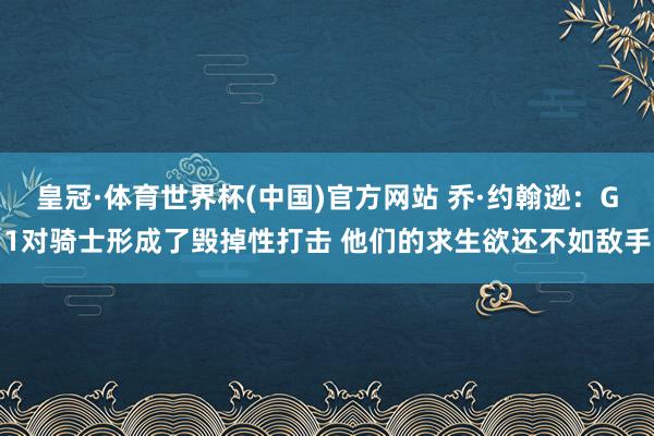 皇冠·体育世界杯(中国)官方网站 乔·约翰逊:G1对骑士形成了毁掉性打击 他们的求生欲还不如敌手