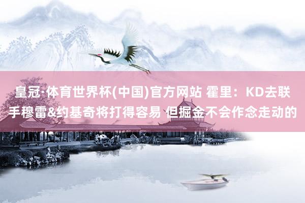 皇冠·体育世界杯(中国)官方网站 霍里：KD去联手穆雷&约基奇将打得容易 但掘金不会作念走动的